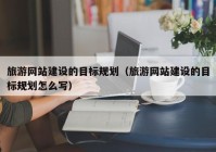 旅游網(wǎng)站建設(shè)的目標規(guī)劃（旅游網(wǎng)站建設(shè)的目標規(guī)劃怎么寫）