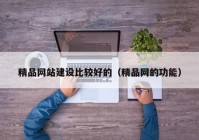精品網(wǎng)站建設比較好的（精品網(wǎng)的功能）
