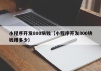 小程序開(kāi)發(fā)800塊錢(qián)（小程序開(kāi)發(fā)800塊錢(qián)賺多少）
