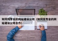 如何找專業(yè)的網(wǎng)站建設公司（如何找專業(yè)的網(wǎng)站建設公司合作）