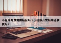小程序開(kāi)發(fā)需要后臺(tái)嗎（小程序開(kāi)發(fā)后期還收費(fèi)嗎）