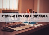 廈門團(tuán)購小程序開發(fā)大概費(fèi)用（廈門團(tuán)購平臺）