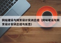 網(wǎng)站建設(shè)與網(wǎng)頁設(shè)計實訓總結(jié)（網(wǎng)站建設(shè)與網(wǎng)頁設(shè)計實訓總結(jié)與反思）