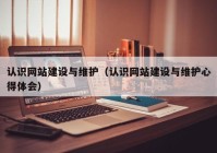 認(rèn)識網(wǎng)站建設(shè)與維護(hù)（認(rèn)識網(wǎng)站建設(shè)與維護(hù)心得體會(huì)）