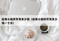 應(yīng)用小程序開發(fā)多少錢（應(yīng)用小程序開發(fā)多少錢一個(gè)月）