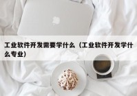 工業(yè)軟件開發(fā)需要學什么（工業(yè)軟件開發(fā)學什么專業(yè)）