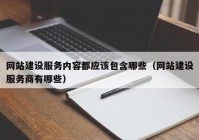 網(wǎng)站建設(shè)服務(wù)內(nèi)容都應該包含哪些（網(wǎng)站建設(shè)服務(wù)商有哪些）