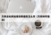 萬網主機網站建設數據庫怎么弄（萬網如何建站）