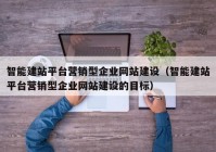 智能建站平臺營銷型企業(yè)網(wǎng)站建設（智能建站平臺營銷型企業(yè)網(wǎng)站建設的目標）