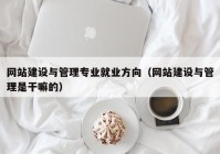 網站建設與管理專業(yè)就業(yè)方向（網站建設與管理是干嘛的）