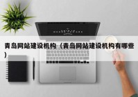 青島網(wǎng)站建設(shè)機構(gòu)（青島網(wǎng)站建設(shè)機構(gòu)有哪些）