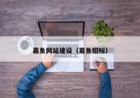 嘉魚(yú)網(wǎng)站建設(shè)（嘉魚(yú)招標(biāo)）