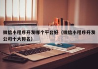 微信小程序開(kāi)發(fā)哪個(gè)平臺(tái)好（微信小程序開(kāi)發(fā)公司十大排名）