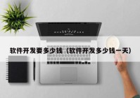 軟件開(kāi)發(fā)要多少錢（軟件開(kāi)發(fā)多少錢一天）