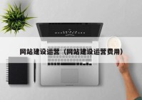 網(wǎng)站建設(shè)運(yùn)營（網(wǎng)站建設(shè)運(yùn)營費用）