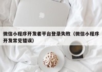 微信小程序開發(fā)者平臺(tái)登錄失?。ㄎ⑿判〕绦蜷_發(fā)常見錯(cuò)誤）