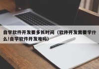 自學軟件開發(fā)要多長時間（軟件開發(fā)需要學什么!自學軟件開發(fā)難嗎）