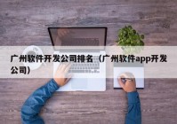 廣州軟件開(kāi)發(fā)公司排名（廣州軟件app開(kāi)發(fā)公司）