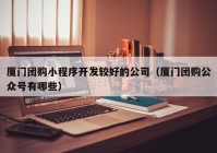 廈門團(tuán)購小程序開發(fā)較好的公司（廈門團(tuán)購公眾號(hào)有哪些）
