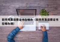 軟件開(kāi)發(fā)資質(zhì)證書(shū)在哪辦（軟件開(kāi)發(fā)資質(zhì)證書(shū)在哪辦理）