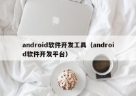 android軟件開(kāi)發(fā)工具（android軟件開(kāi)發(fā)平臺(tái)）