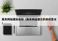 美食網站建設目標（美食網站建立的目的意義）