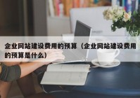 企業(yè)網站建設費用的預算（企業(yè)網站建設費用的預算是什么）