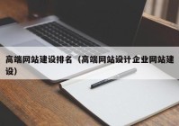 高端網(wǎng)站建設排名（高端網(wǎng)站設計企業(yè)網(wǎng)站建設）