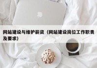 網(wǎng)站建設(shè)與維護薪資（網(wǎng)站建設(shè)崗位工作職責及要求）