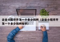 企業(yè)小程序開發(fā)一個多少錢?。ㄆ髽I(yè)小程序開發(fā)一個多少錢啊知乎）
