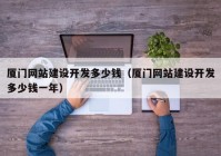 廈門網站建設開發(fā)多少錢（廈門網站建設開發(fā)多少錢一年）